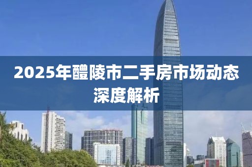 2025年醴陵市二手房市場動態深度解析