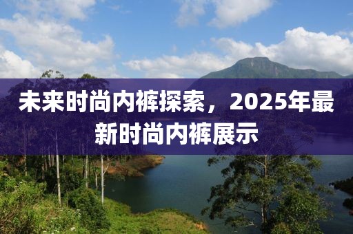 未來時尚內(nèi)褲探索,2025年最新時尚內(nèi)褲展示