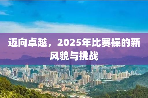 邁向卓越,2025年比賽操的新風貌與挑戰