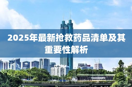 2025年最新搶救藥品清單及其重要性解析