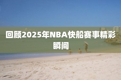回顧2025年NBA快船賽事精彩瞬間