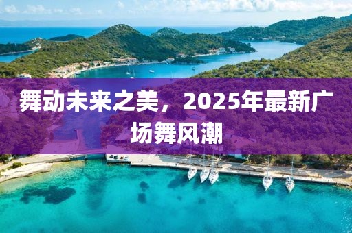 舞動未來之美,2025年最新廣場舞風潮