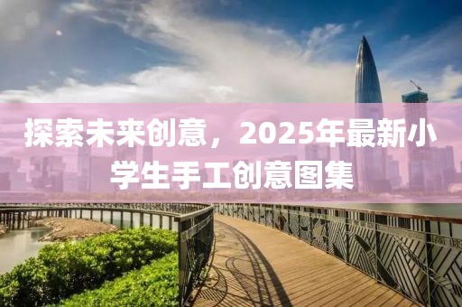 探索未來創意,2025年最新小學生手工創意圖集