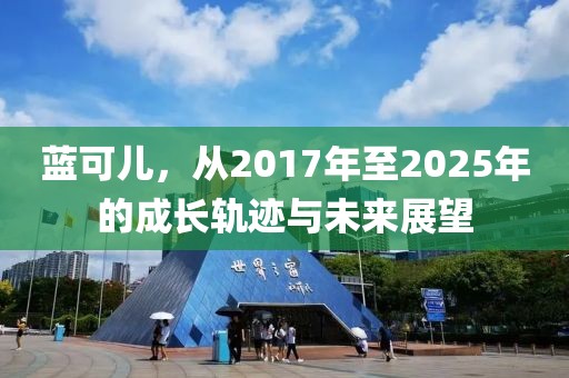 藍可兒,從2017年至2025年的成長軌跡與未來展望