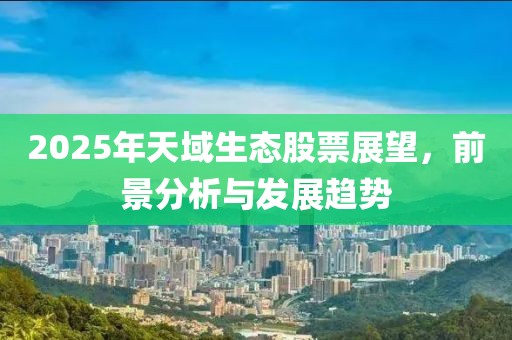 2025年天域生態(tài)股票展望,前景分析與發(fā)展趨勢(shì)
