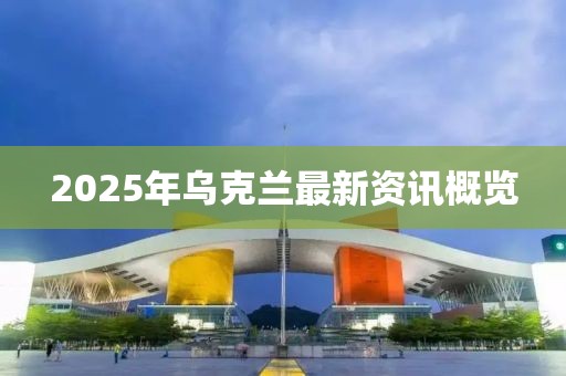 2025年烏克蘭最新資訊概覽