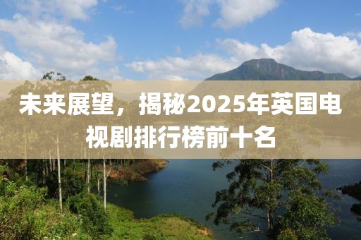 未來展望,揭秘2025年英國電視劇排行榜前十名