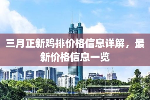 三月正新雞排價格信息詳解，最新價格信息一覽