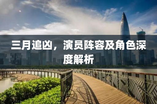 三月追兇,演員陣容及角色深度解析