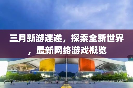 三月新游速遞,探索全新世界,最新網絡游戲概覽