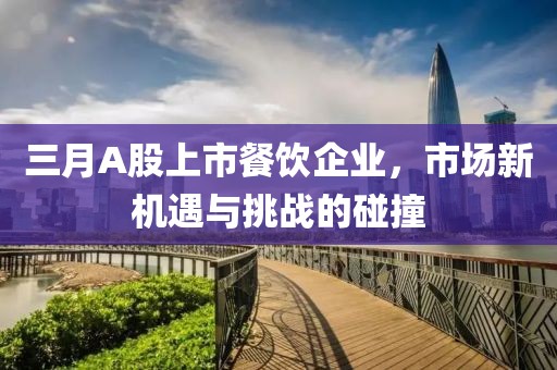 三月A股上市餐飲企業,市場新機遇與挑戰的碰撞
