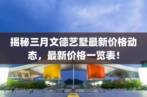 揭秘三月文德藝墅最新價(jià)格動態(tài),最新價(jià)格一覽表!