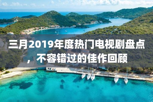 三月2019年度熱門電視劇盤點,不容錯過的佳作回顧