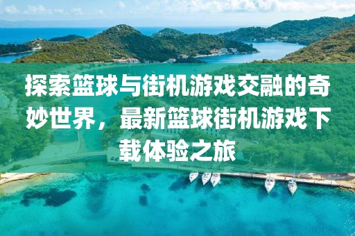 探索籃球與街機游戲交融的奇妙世界,最新籃球街機游戲下載體驗之旅