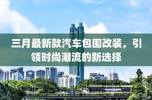 三月最新款汽車包圍改裝,引領時尚潮流的新選擇