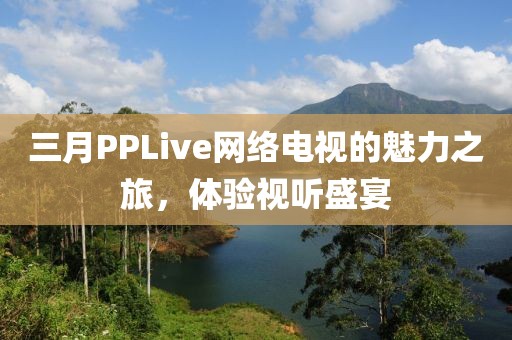 三月PPLive網絡電視的魅力之旅，體驗視聽盛宴