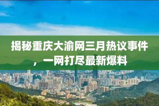 揭秘重慶大渝網(wǎng)三月熱議事件,一網(wǎng)打盡最新爆料