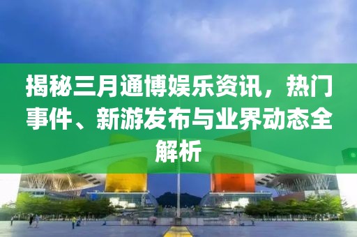 揭秘三月通博娛樂資訊,熱門事件、新游發布與業界動態全解析