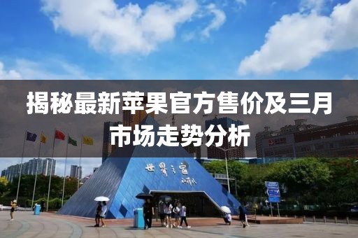 揭秘最新蘋果官方售價及三月市場走勢分析