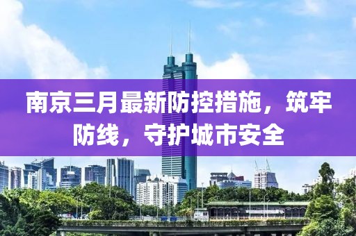 南京三月最新防控措施,筑牢防線,守護城市安全