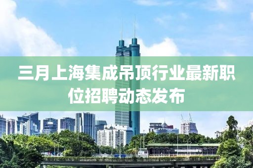 三月上海集成吊頂行業最新職位招聘動態發布