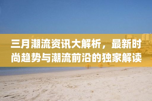 三月潮流資訊大解析,最新時尚趨勢與潮流前沿的獨家解讀