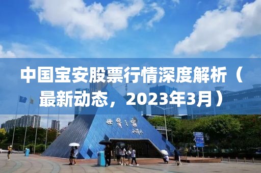 中國寶安股票行情深度解析(最新動態,2023年3月)