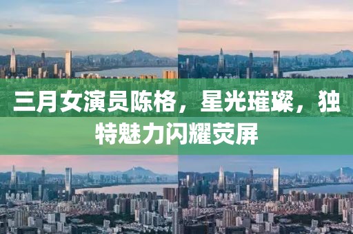 三月女演員陳格，星光璀璨，獨特魅力閃耀熒屏