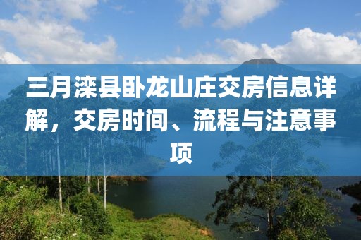 三月灤縣臥龍山莊交房信息詳解,交房時間、流程與注意事項