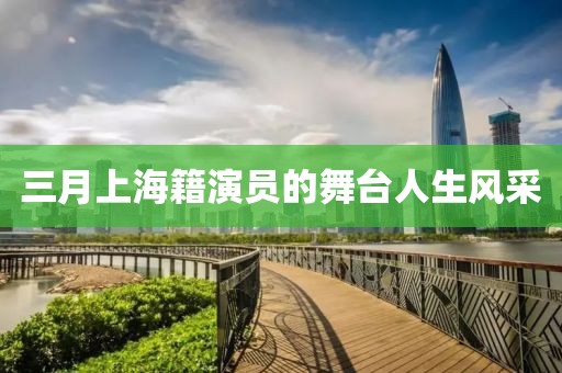 三月上海籍演員的舞臺人生風采