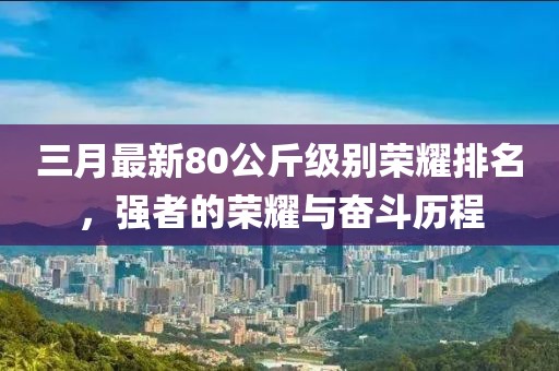 三月最新80公斤級別榮耀排名,強(qiáng)者的榮耀與奮斗歷程