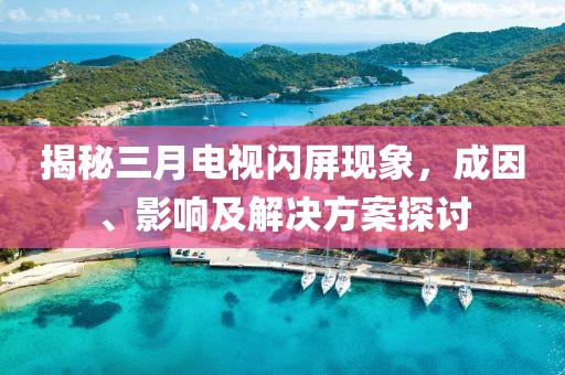 揭秘三月電視閃屏現(xiàn)象，成因、影響及解決方案探討