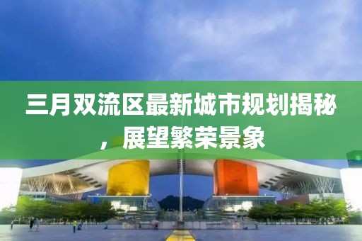 三月雙流區最新城市規劃揭秘，展望繁榮景象