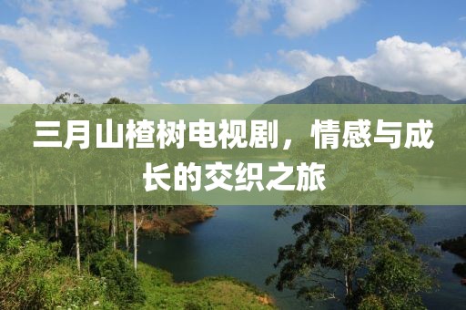 三月山楂樹電視劇,情感與成長的交織之旅