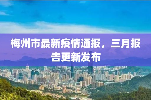 梅州市最新疫情通報，三月報告更新發布