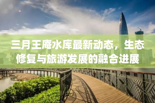 三月王庵水庫最新動態，生態修復與旅游發展的融合進展