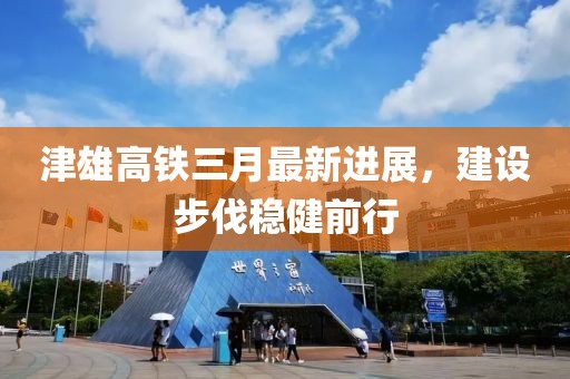 津雄高鐵三月最新進展,建設步伐穩(wěn)健前行