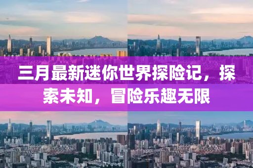 三月最新迷你世界探險記，探索未知，冒險樂趣無限