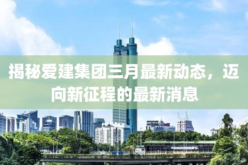 揭秘愛建集團三月最新動態,邁向新征程的最新消息