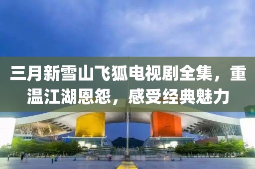 三月新雪山飛狐電視劇全集,重溫江湖恩怨,感受經典魅力