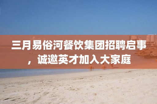 三月易俗河餐飲集團招聘啟事，誠邀英才加入大家庭