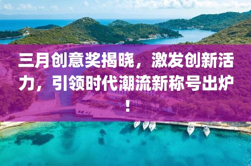 三月創(chuàng)意獎(jiǎng)揭曉,激發(fā)創(chuàng)新活力,引領(lǐng)時(shí)代潮流新稱號(hào)出爐!