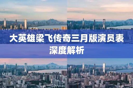 大英雄梁飛傳奇三月版演員表深度解析