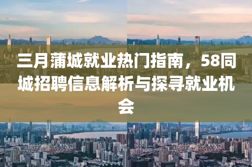 三月蒲城就業熱門指南,58同城招聘信息解析與探尋就業機會