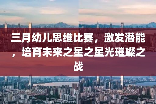 三月幼兒思維比賽,激發潛能,培育未來之星之星光璀璨之戰
