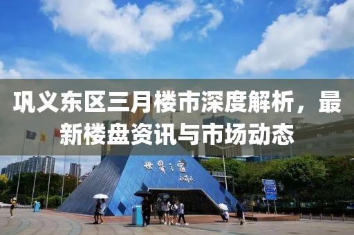 鞏義東區三月樓市深度解析,最新樓盤資訊與市場動態