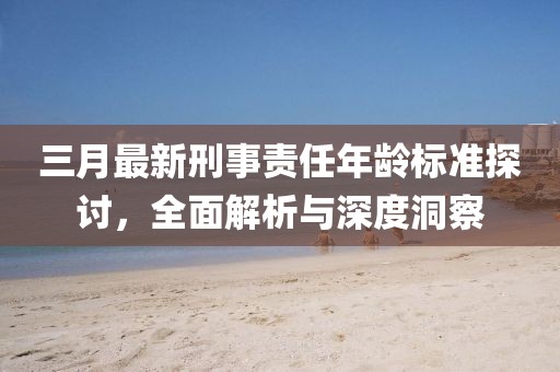 三月最新刑事責任年齡標準探討,全面解析與深度洞察