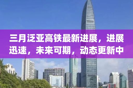三月泛亞高鐵最新進展，進展迅速，未來可期，動態更新中