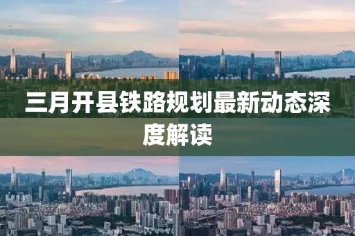 三月開縣鐵路規劃最新動態深度解讀