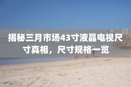 揭秘三月市場43寸液晶電視尺寸真相,尺寸規格一覽